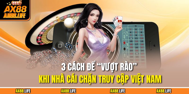 Đăng Nhập AX88 Hôm Nay – Nhận Ưu Đãi, Thắng Lớn Mỗi Ngày 4 3 cách để “vượt rào” khi nhà cái chặn truy cập Việt Nam